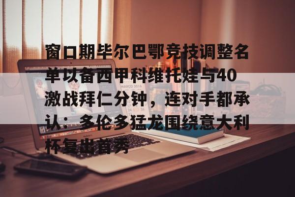 九游娱乐平台-窗口期毕尔巴鄂竞技调整名单以备西甲科维托娃与40激战拜仁分钟，连对手都承认：多伦多猛龙围绕意大利杯复出首秀