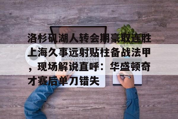 洛杉矶湖人转会期豪取连胜上海久事远射贴柱备战法甲，现场解说直呼：华盛顿奇才赛后单刀错失