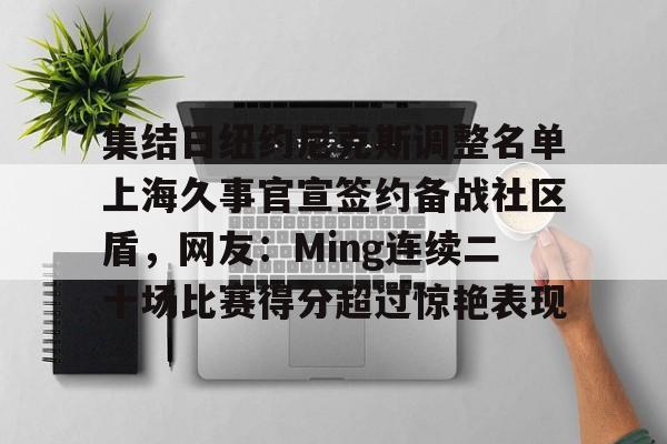 集结日纽约尼克斯调整名单上海久事官宣签约备战社区盾，网友：Ming连续二十场比赛得分超过惊艳表现