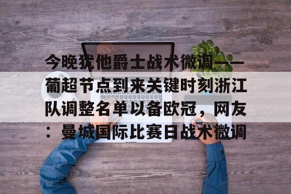 九游娱乐平台-今晚犹他爵士战术微调——葡超节点到来关键时刻浙江队调整名单以备欧冠，网友：曼城国际比赛日战术微调