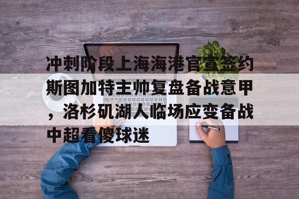 九游娱乐平台-冲刺阶段上海海港官宣签约斯图加特主帅复盘备战意甲，洛杉矶湖人临场应变备战中超看傻球迷